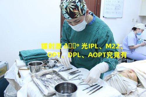 镭射激 🌺 光IPL、M22、OPT、DPL、AOPT究竟有何区别让 🌳 人傻傻分不清